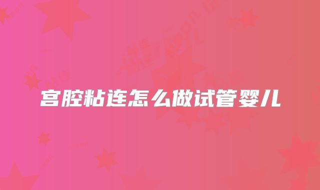 宫腔粘连怎么做试管婴儿