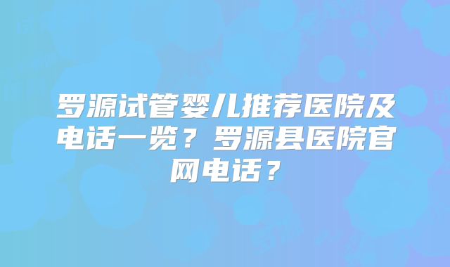 罗源试管婴儿推荐医院及电话一览？罗源县医院官网电话？