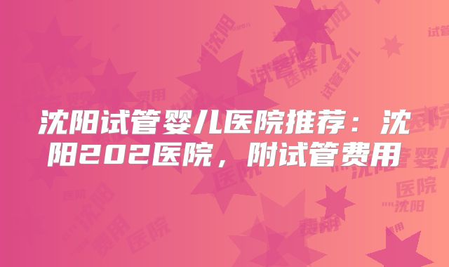 沈阳试管婴儿医院推荐：沈阳202医院，附试管费用
