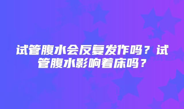 试管腹水会反复发作吗？试管腹水影响着床吗？
