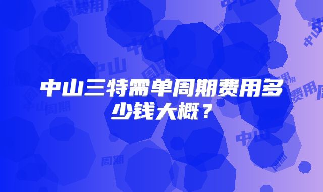 中山三特需单周期费用多少钱大概?