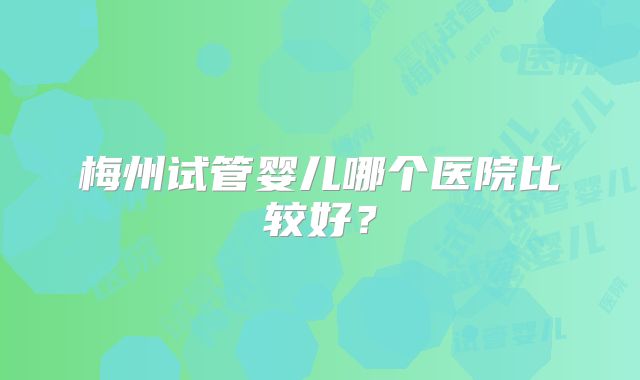 梅州试管婴儿哪个医院比较好?