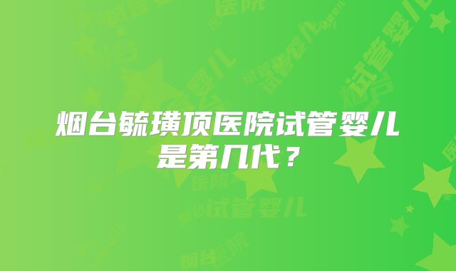 烟台毓璜顶医院试管婴儿是第几代?