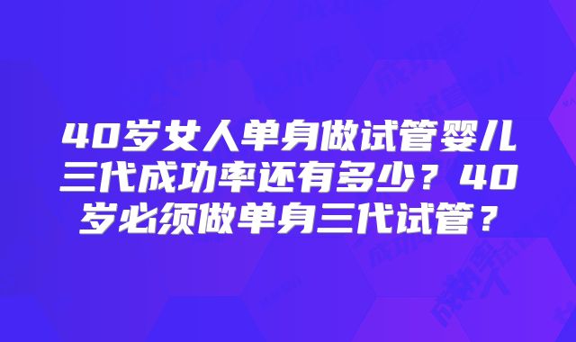 40岁女人单身做试管婴儿三代成功率还有多少?40岁必须做单身三代试管?
