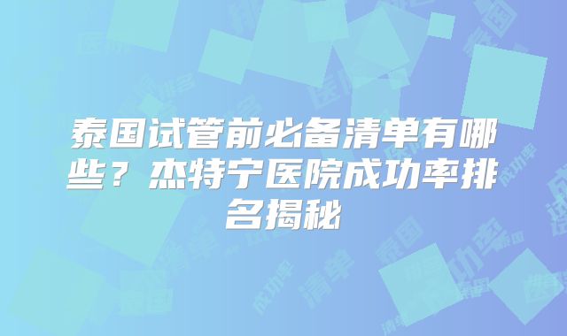 泰国试管前必备清单有哪些?杰特宁医院成功率排名揭秘