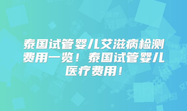 泰国试管婴儿艾滋病检测费用一览!泰国试管婴儿医疗费用!
