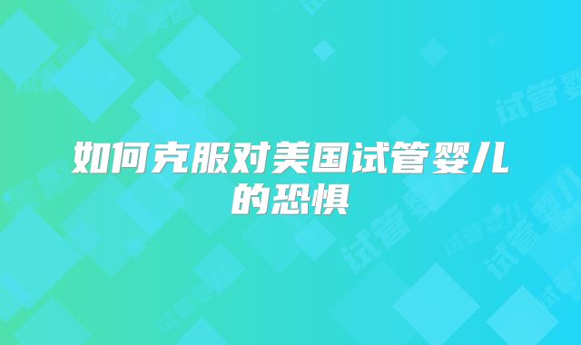 如何克服对美国试管婴儿的恐惧
