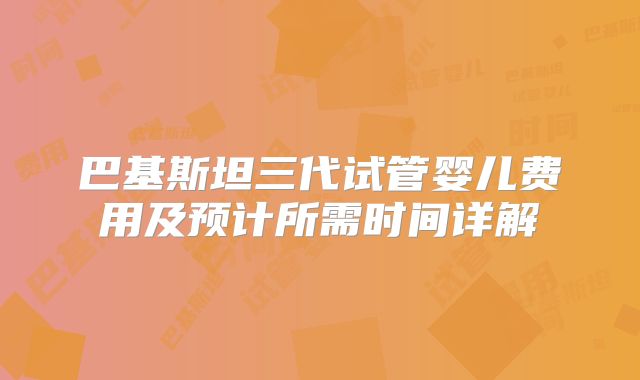 巴基斯坦三代试管婴儿费用及预计所需时间详解