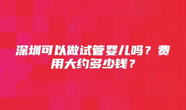 深圳可以做试管婴儿吗?费用大约多少钱?