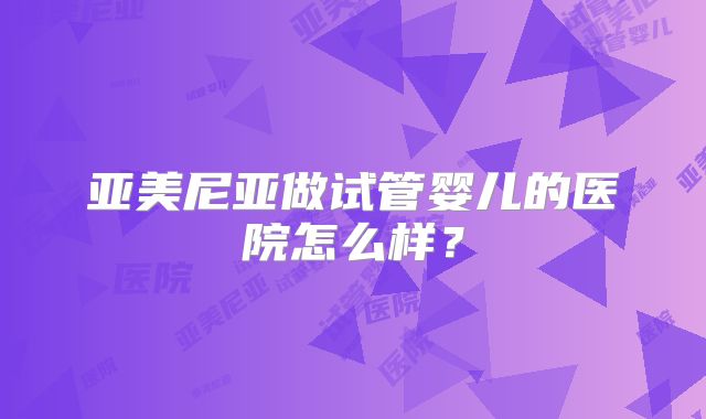 亚美尼亚做试管婴儿的医院怎么样?