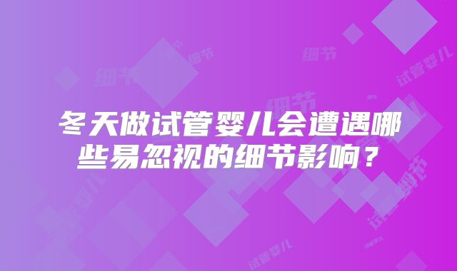 冬天做试管婴儿会遭遇哪些易忽视的细节影响?