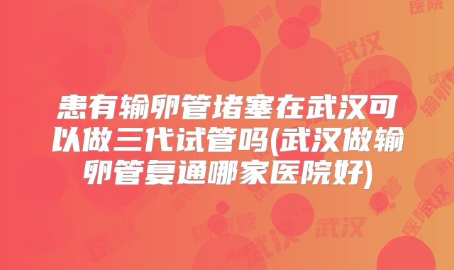 患有输卵管堵塞在武汉可以做三代试管吗(武汉做输卵管复通哪家医院好)