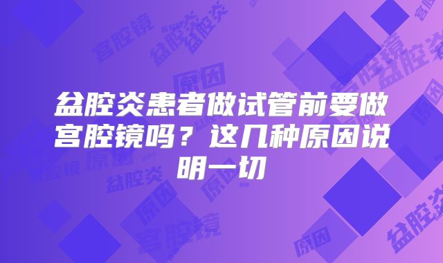 盆腔炎患者做试管前要做宫腔镜吗?这几种原因说明一切