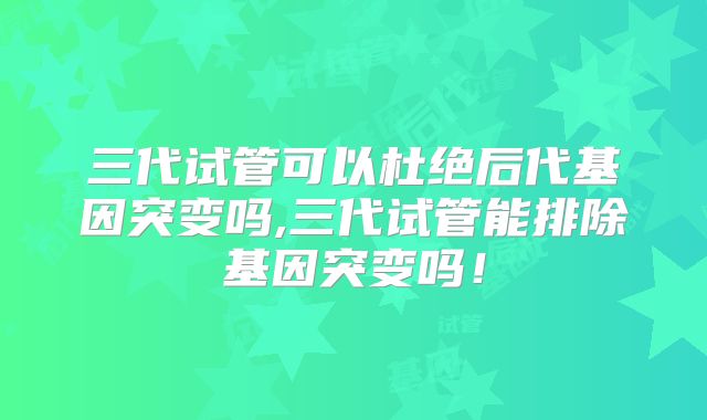 三代试管可以杜绝后代基因突变吗,三代试管能排除基因突变吗!