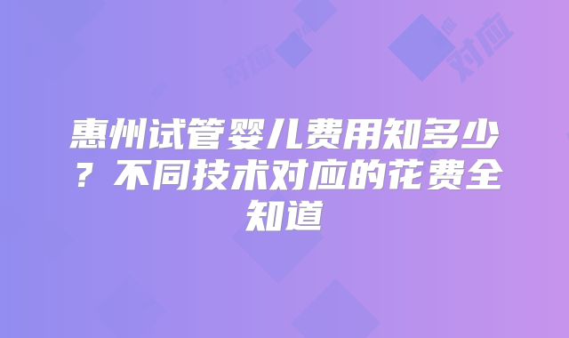 惠州试管婴儿费用知多少？不同技术对应的花费全知道