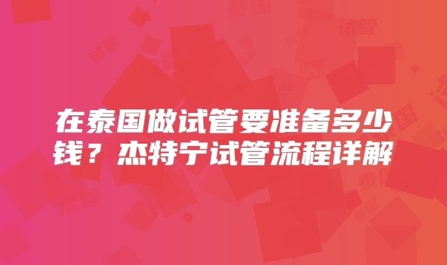 在泰国做试管要准备多少钱?杰特宁试管流程详解