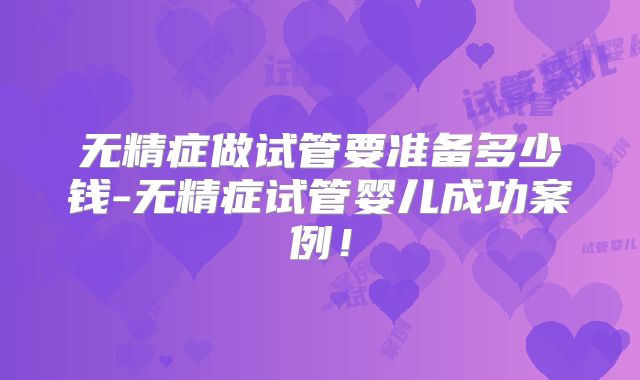无精症做试管要准备多少钱-无精症试管婴儿成功案例！