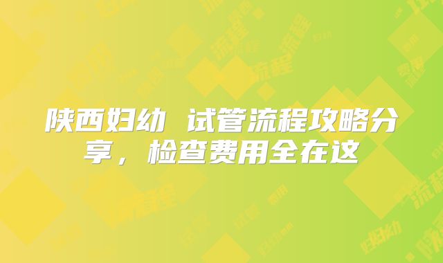 陕西妇幼 试管流程攻略分享,检查费用全在这