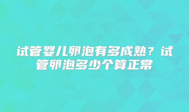 试管婴儿卵泡有多成熟?试管卵泡多少个算正常