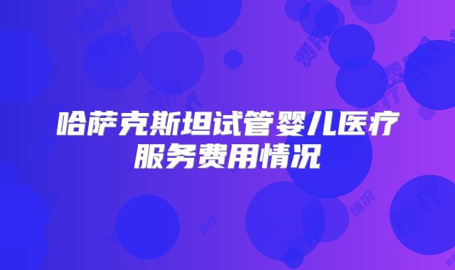 哈萨克斯坦试管婴儿医疗服务费用情况