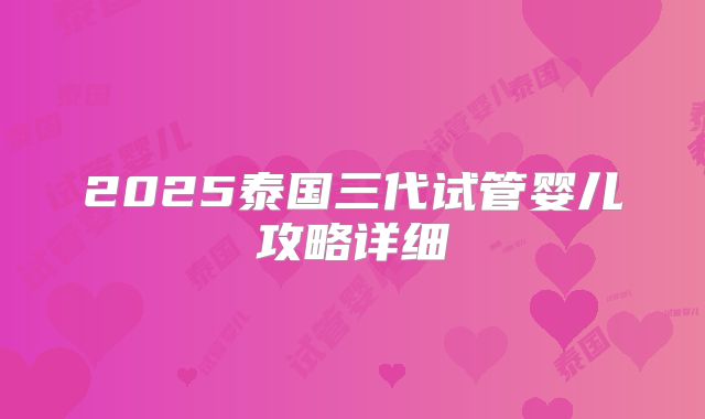 2025泰国三代试管婴儿攻略详细