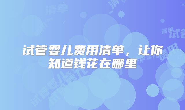 试管婴儿费用清单,让你知道钱花在哪里