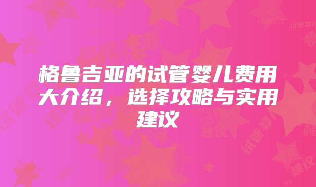 格鲁吉亚的试管婴儿费用大介绍,选择攻略与实用建议