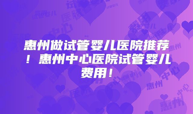 惠州做试管婴儿医院推荐!惠州中心医院试管婴儿费用!