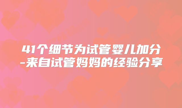 41个细节为试管婴儿加分-来自试管妈妈的经验分享