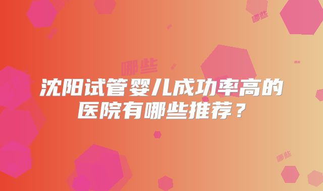 沈阳试管婴儿成功率高的医院有哪些推荐？