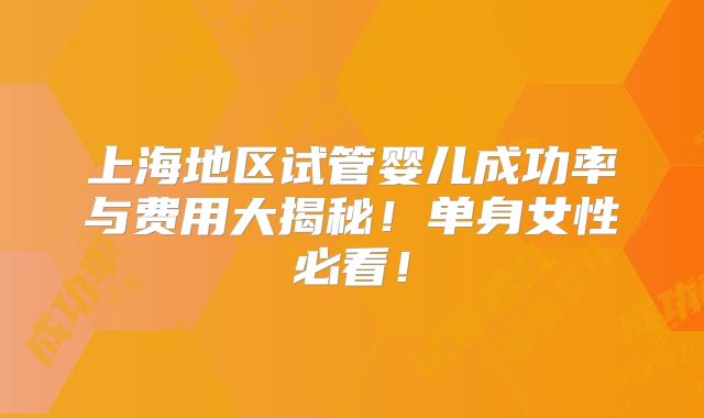 上海地区试管婴儿成功率与费用大揭秘！单身女性必看！