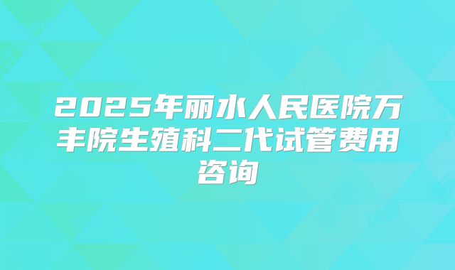 2025年丽水人民医院万丰院生殖科二代试管费用咨询