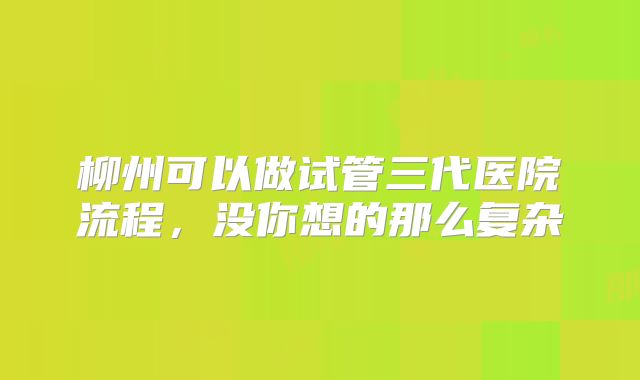 柳州可以做试管三代医院流程,没你想的那么复杂