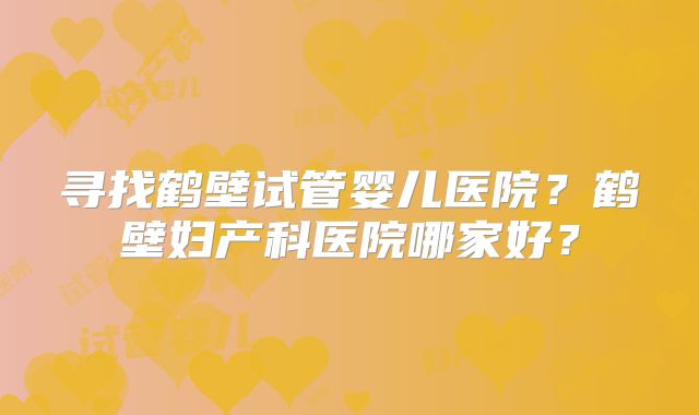 寻找鹤壁试管婴儿医院?鹤壁妇产科医院哪家好?