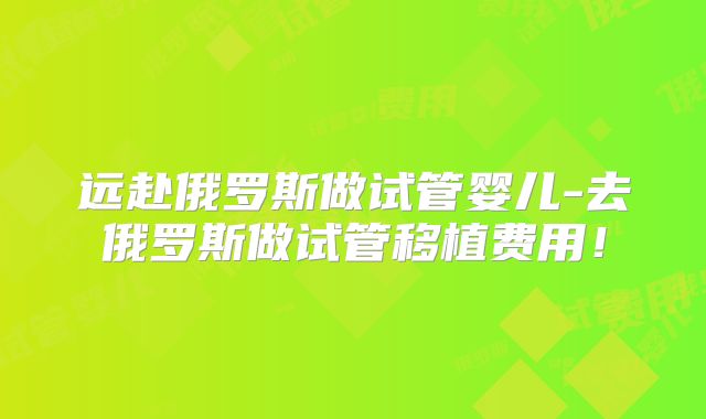 远赴俄罗斯做试管婴儿-去俄罗斯做试管移植费用！