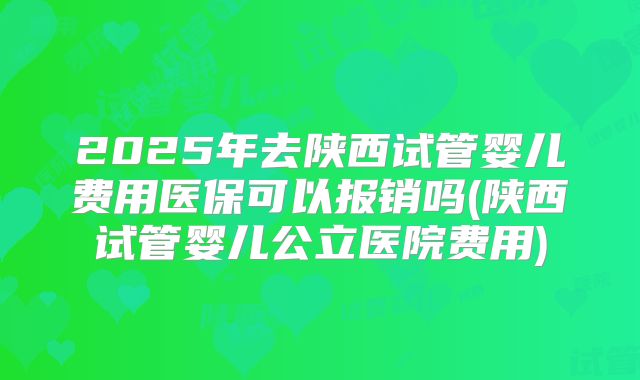 2025年去陕西试管婴儿费用医保可以报销吗(陕西试管婴儿公立医院费用)