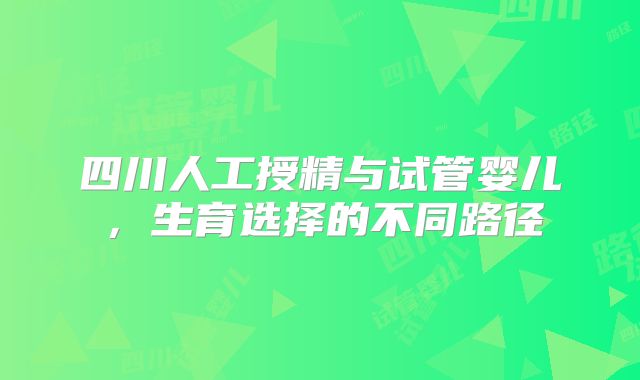 四川人工授精与试管婴儿，生育选择的不同路径