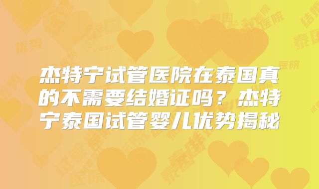杰特宁试管医院在泰国真的不需要结婚证吗?杰特宁泰国试管婴儿优势揭秘