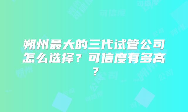 朔州最大的三代试管公司怎么选择?可信度有多高?