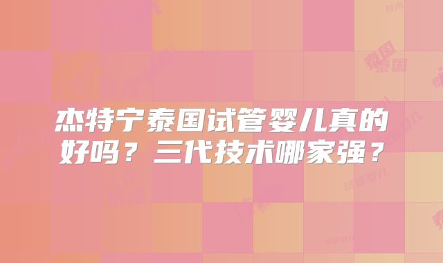 杰特宁泰国试管婴儿真的好吗？三代技术哪家强？