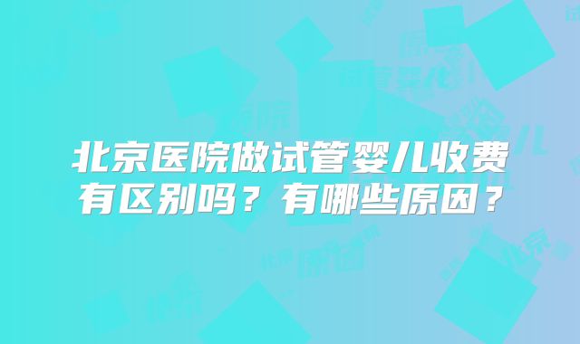 北京医院做试管婴儿收费有区别吗？有哪些原因？