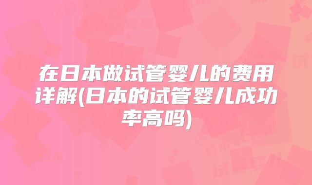 在日本做试管婴儿的费用详解(日本的试管婴儿成功率高吗)