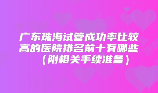 广东珠海试管成功率比较高的医院排名前十有哪些（附相关手续准备）