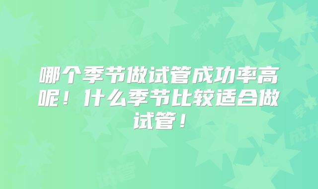 哪个季节做试管成功率高呢!什么季节比较适合做试管!
