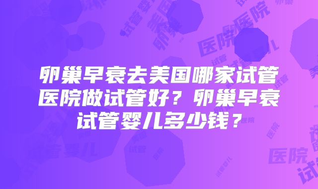 卵巢早衰去美国哪家试管医院做试管好？卵巢早衰试管婴儿多少钱？