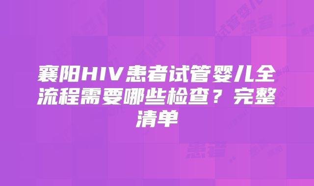 襄阳HIV患者试管婴儿全流程需要哪些检查?完整清单