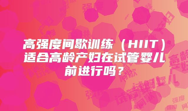 高强度间歇训练(HIIT)适合高龄产妇在试管婴儿前进行吗?