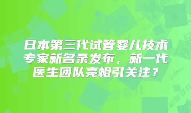日本第三代试管婴儿技术专家新名录发布,新一代医生团队亮相引关注?