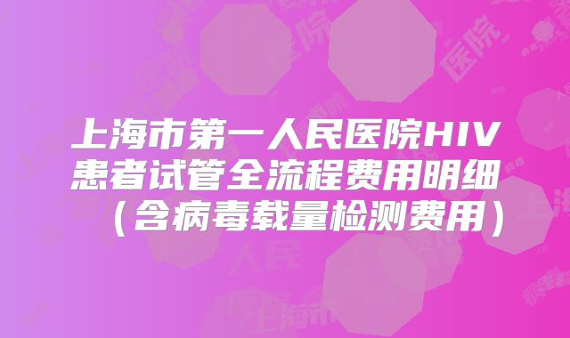 上海市第一人民医院HIV患者试管全流程费用明细(含病毒载量检测费用)