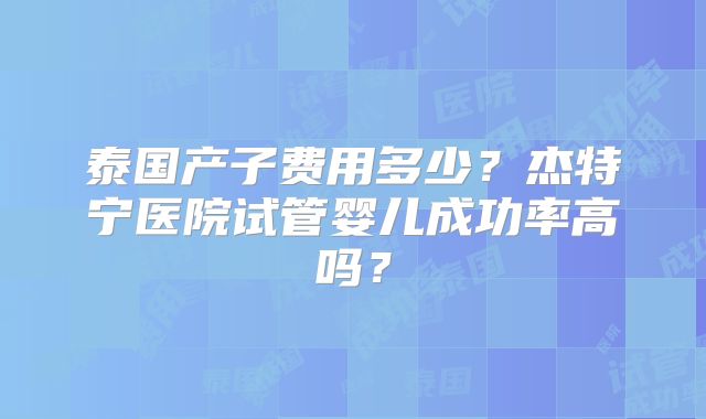 泰国产子费用多少?杰特宁医院试管婴儿成功率高吗?
